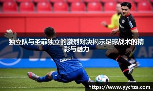 独立队与圣菲独立的激烈对决揭示足球战术的精彩与魅力
