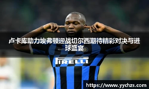 卢卡库助力埃弗顿迎战切尔西期待精彩对决与进球盛宴